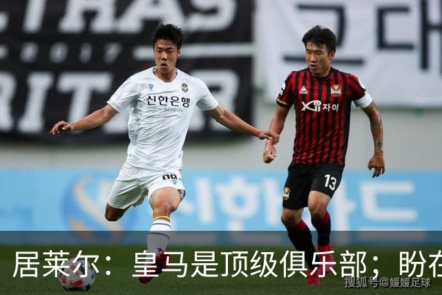 居莱尔：皇马是顶级俱乐部；盼在国家德比中取得胜利